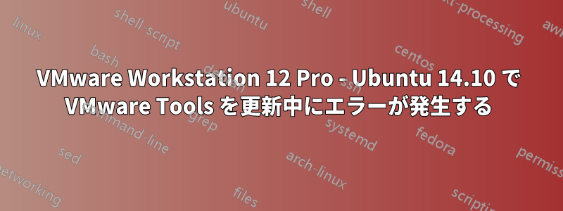 VMware Workstation 12 Pro - Ubuntu 14.10 で VMware Tools を更新中にエラーが発生する