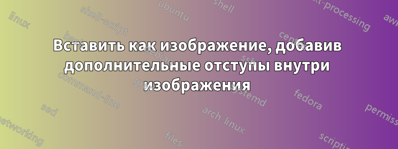 Вставить как изображение, добавив дополнительные отступы внутри изображения