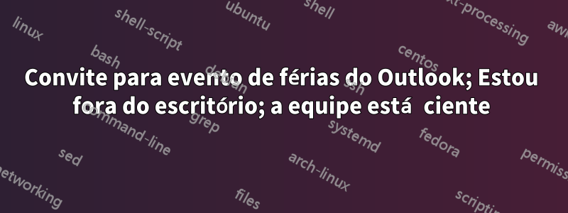 Convite para evento de férias do Outlook; Estou fora do escritório; a equipe está ciente