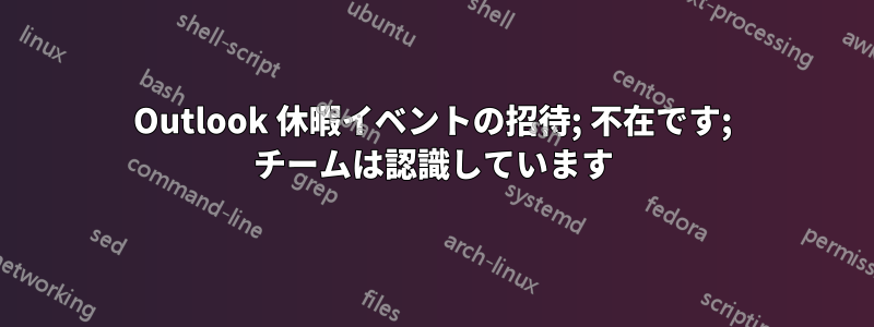 Outlook 休暇イベントの招待; 不在です; チームは認識しています