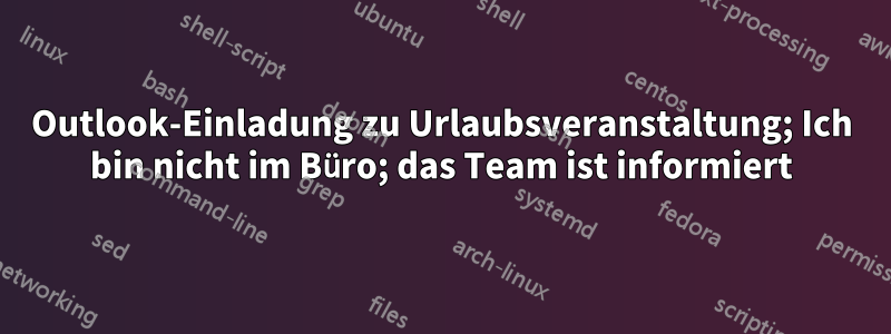 Outlook-Einladung zu Urlaubsveranstaltung; Ich bin nicht im Büro; das Team ist informiert