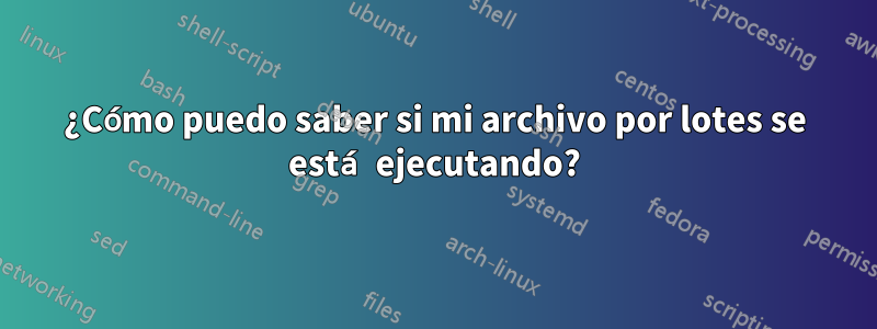 ¿Cómo puedo saber si mi archivo por lotes se está ejecutando?