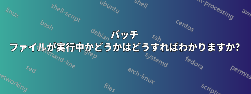 バッチ ファイルが実行中かどうかはどうすればわかりますか?