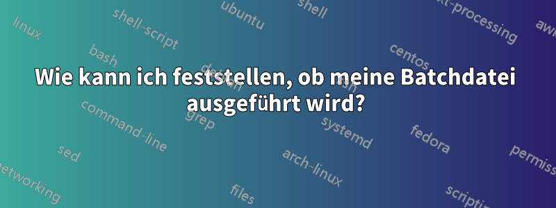 Wie kann ich feststellen, ob meine Batchdatei ausgeführt wird?