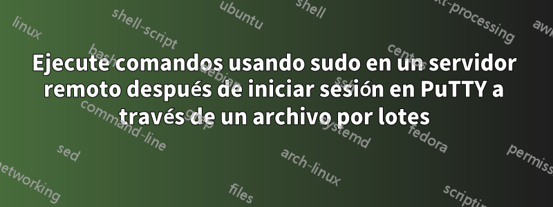 Ejecute comandos usando sudo en un servidor remoto después de iniciar sesión en PuTTY a través de un archivo por lotes