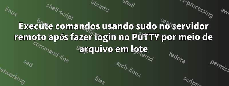 Execute comandos usando sudo no servidor remoto após fazer login no PuTTY por meio de arquivo em lote