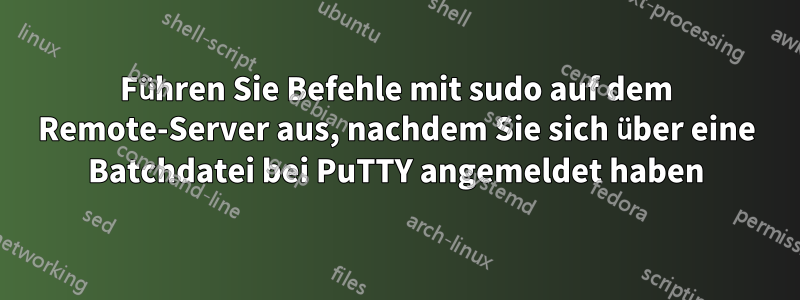 Führen Sie Befehle mit sudo auf dem Remote-Server aus, nachdem Sie sich über eine Batchdatei bei PuTTY angemeldet haben