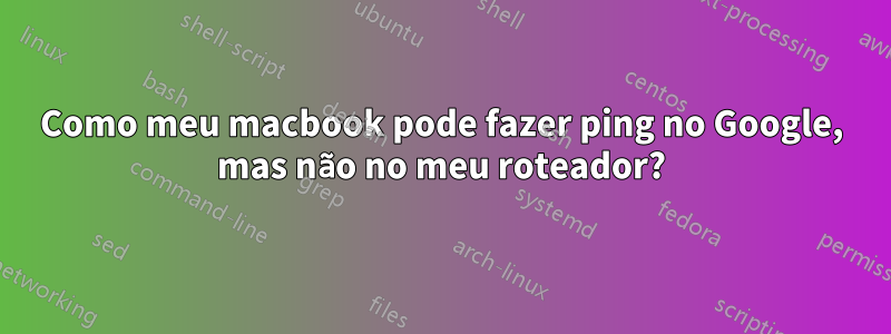 Como meu macbook pode fazer ping no Google, mas não no meu roteador?