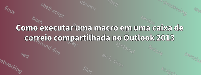 Como executar uma macro em uma caixa de correio compartilhada no Outlook 2013