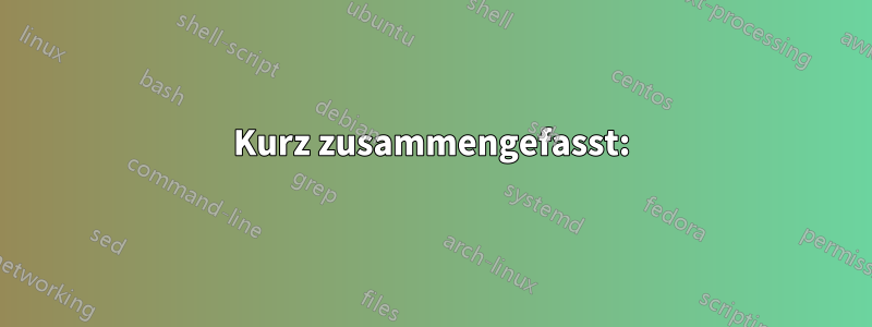 Kurz zusammengefasst:
