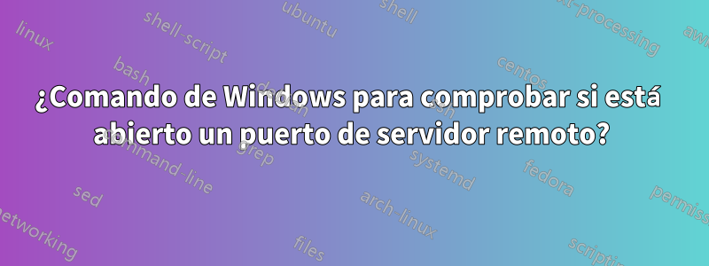¿Comando de Windows para comprobar si está abierto un puerto de servidor remoto?