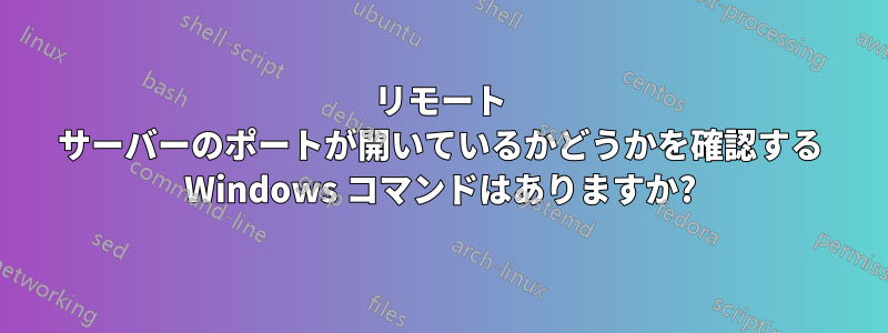 リモート サーバーのポートが開いているかどうかを確認する Windows コマンドはありますか?