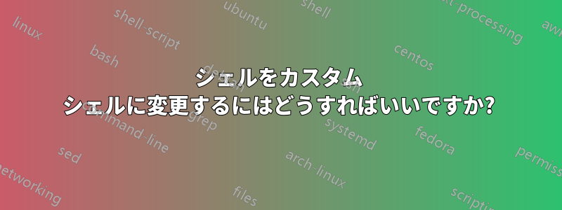 シェルをカスタム シェルに変更するにはどうすればいいですか?