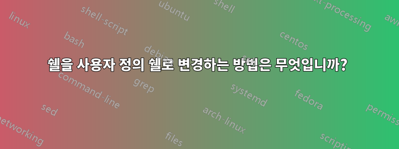 쉘을 사용자 정의 쉘로 변경하는 방법은 무엇입니까?