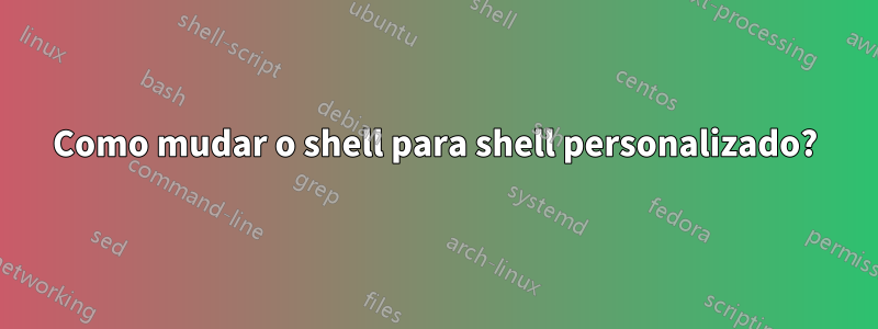 Como mudar o shell para shell personalizado?