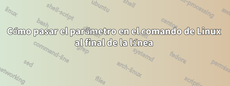 Cómo pasar el parámetro en el comando de Linux al final de la línea