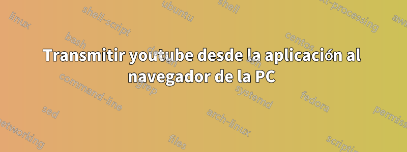 Transmitir youtube desde la aplicación al navegador de la PC