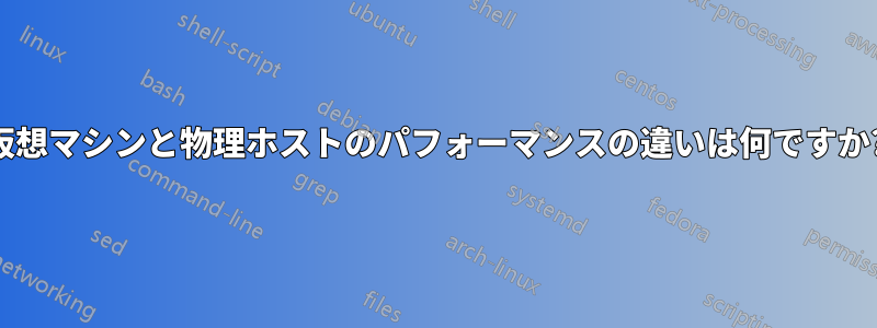 仮想マシンと物理ホストのパフォーマンスの違いは何ですか?