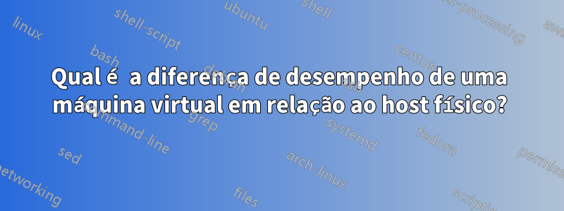 Qual é a diferença de desempenho de uma máquina virtual em relação ao host físico?