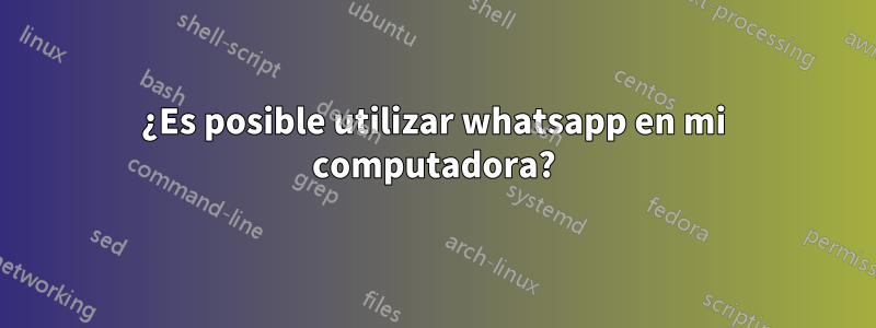 ¿Es posible utilizar whatsapp en mi computadora?