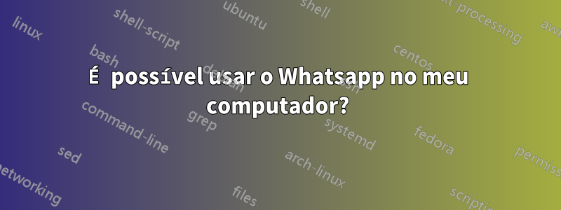 É possível usar o Whatsapp no ​​meu computador?