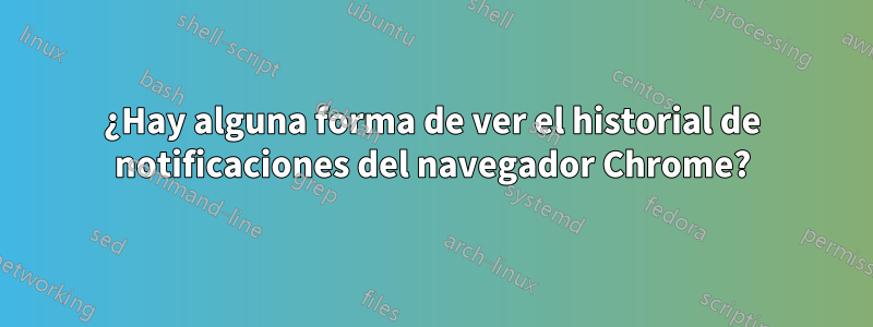 ¿Hay alguna forma de ver el historial de notificaciones del navegador Chrome?