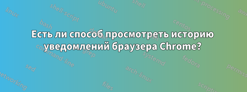 Есть ли способ просмотреть историю уведомлений браузера Chrome?