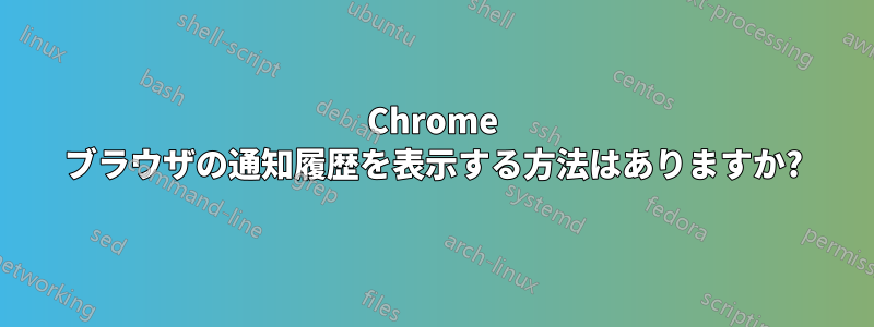 Chrome ブラウザの通知履歴を表示する方法はありますか?