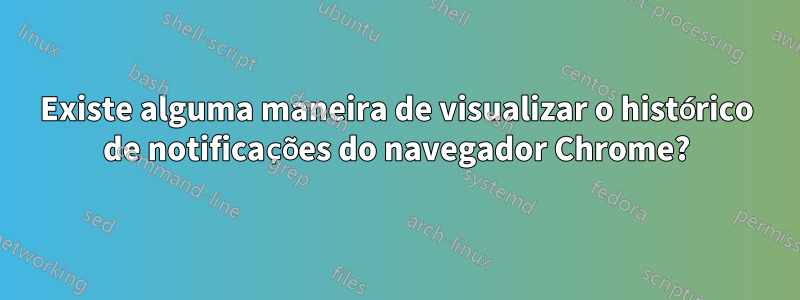 Existe alguma maneira de visualizar o histórico de notificações do navegador Chrome?