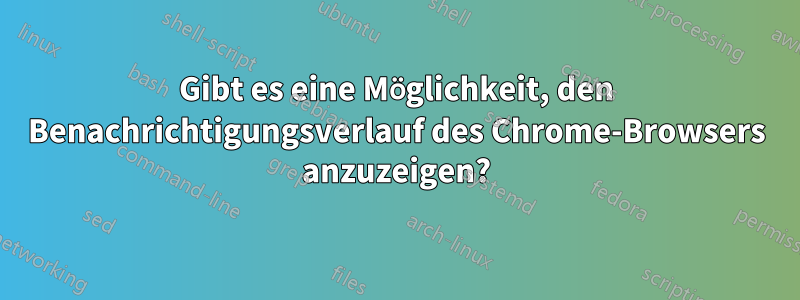 Gibt es eine Möglichkeit, den Benachrichtigungsverlauf des Chrome-Browsers anzuzeigen?