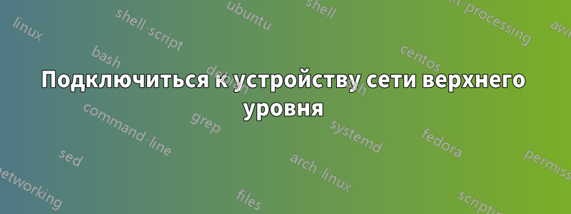 Подключиться к устройству сети верхнего уровня