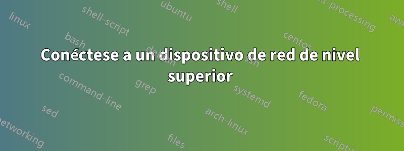 Conéctese a un dispositivo de red de nivel superior