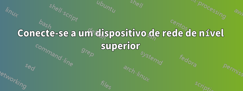 Conecte-se a um dispositivo de rede de nível superior