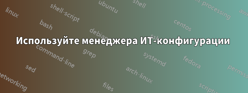 Используйте менеджера ИТ-конфигурации