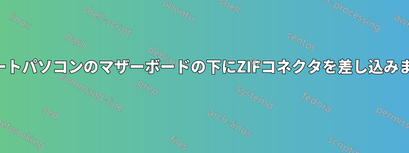 ノートパソコンのマザーボードの下にZIFコネクタを差し込みます
