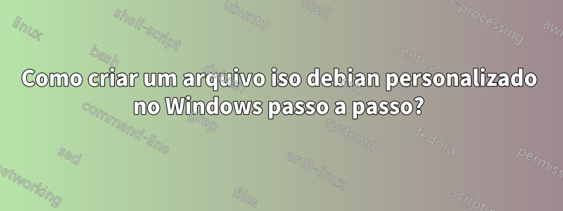 Como criar um arquivo iso debian personalizado no Windows passo a passo?