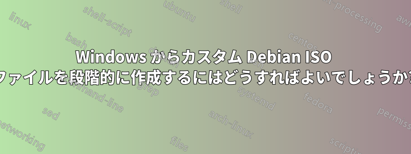 Windows からカスタム Debian ISO ファイルを段階的に作成するにはどうすればよいでしょうか?