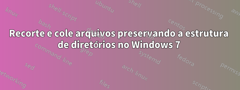 Recorte e cole arquivos preservando a estrutura de diretórios no Windows 7