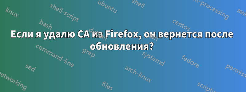 Если я удалю CA из Firefox, он вернется после обновления?