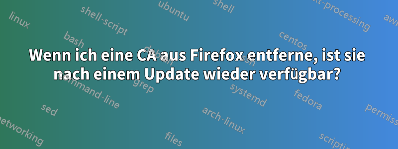 Wenn ich eine CA aus Firefox entferne, ist sie nach einem Update wieder verfügbar?