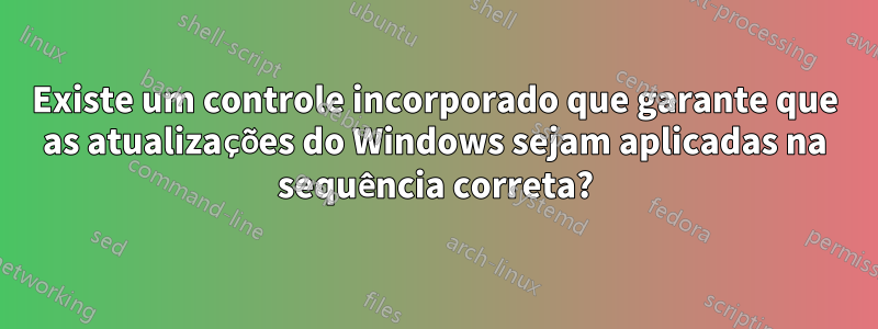 Existe um controle incorporado que garante que as atualizações do Windows sejam aplicadas na sequência correta?