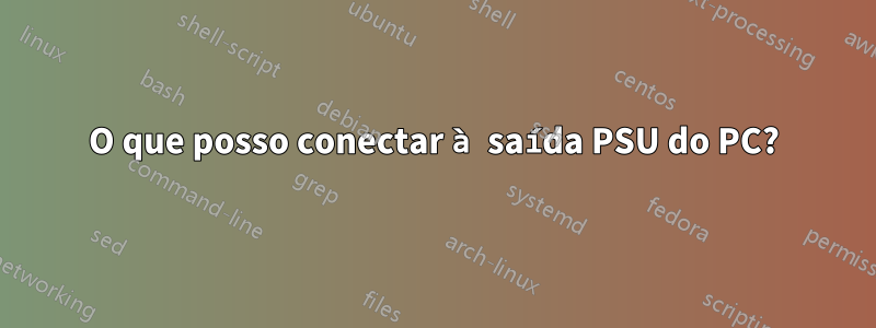 O que posso conectar à saída PSU do PC?