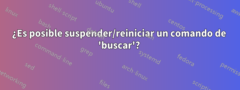 ¿Es posible suspender/reiniciar un comando de 'buscar'?