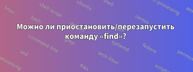 Можно ли приостановить/перезапустить команду «find»?
