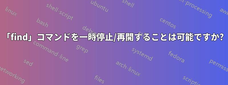 「find」コマンドを一時停止/再開することは可能ですか?