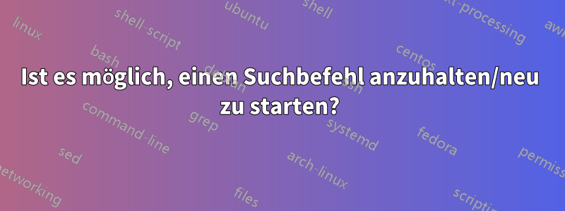 Ist es möglich, einen Suchbefehl anzuhalten/neu zu starten?