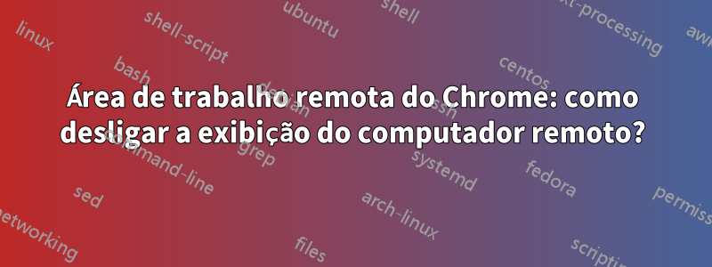 Área de trabalho remota do Chrome: como desligar a exibição do computador remoto?