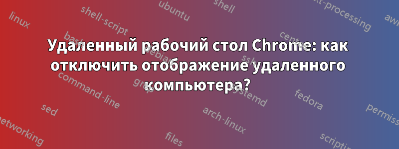 Удаленный рабочий стол Chrome: как отключить отображение удаленного компьютера?