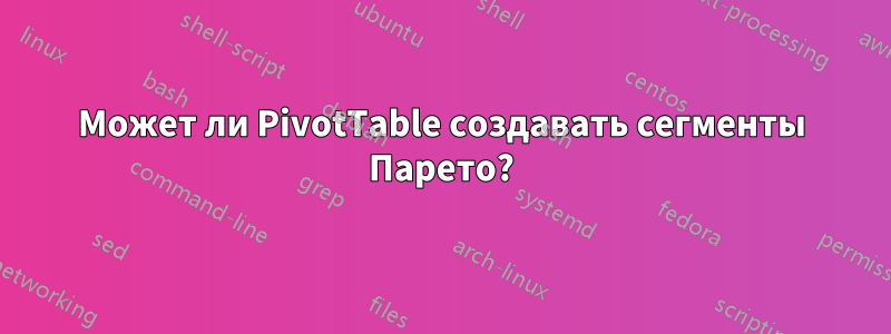 Может ли PivotTable создавать сегменты Парето?