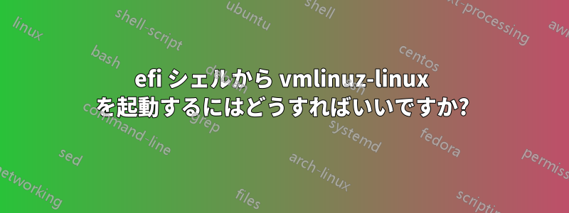 efi シェルから vmlinuz-linux を起動するにはどうすればいいですか?